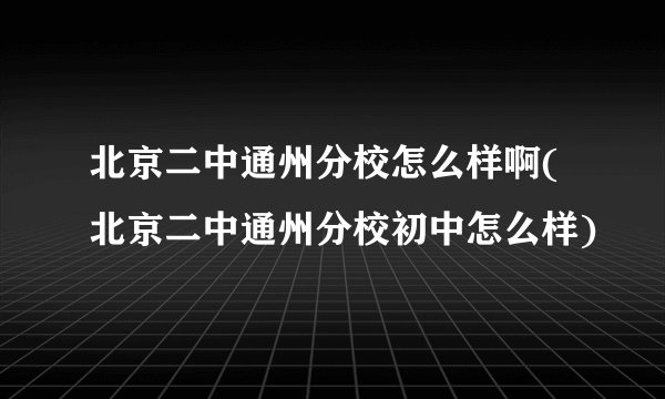 北京二中通州分校怎么样啊(北京二中通州分校初中怎么样)