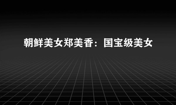 朝鲜美女郑美香：国宝级美女