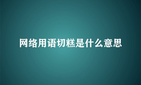 网络用语切糕是什么意思