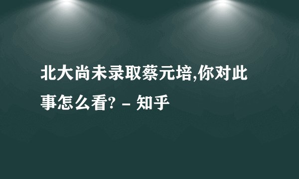 北大尚未录取蔡元培,你对此事怎么看? - 知乎