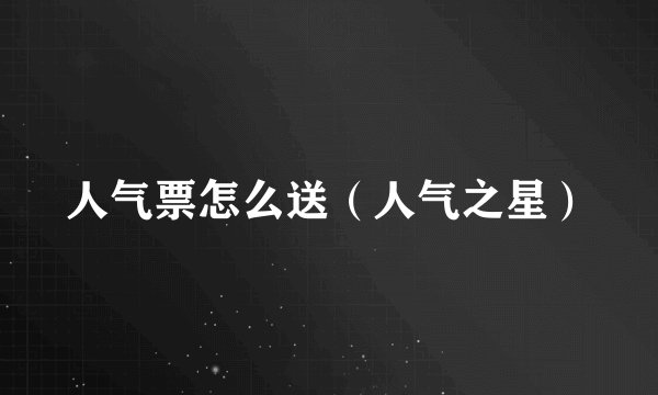 人气票怎么送（人气之星）