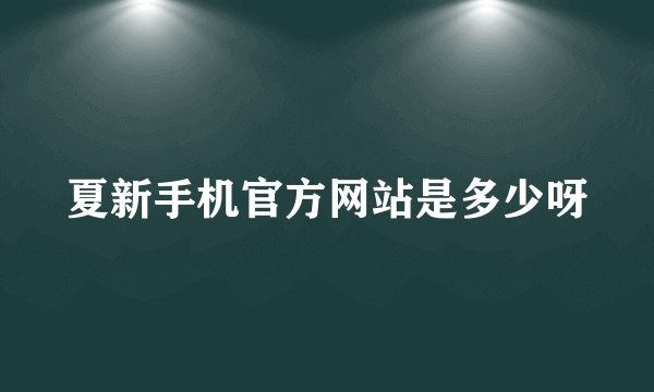 夏新手机官方网站是多少呀