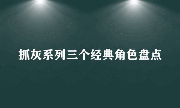 抓灰系列三个经典角色盘点