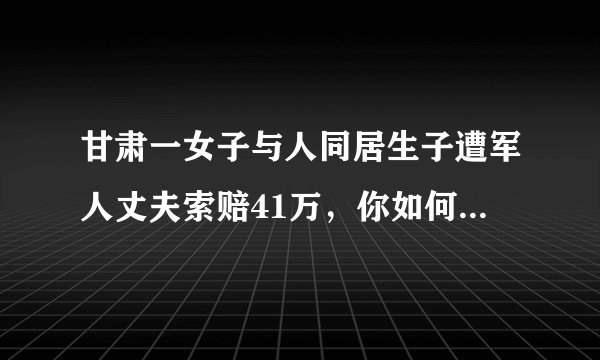甘肃一女子与人同居生子遭军人丈夫索赔41万，你如何看待这件事？