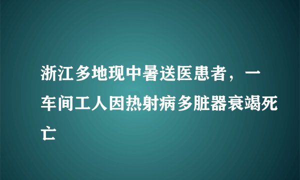 浙江多地现中暑送医患者,一车间工人因热射病多脏器衰竭死亡