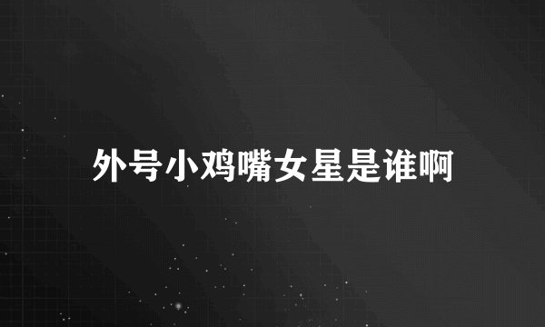 外号小鸡嘴女星是谁啊