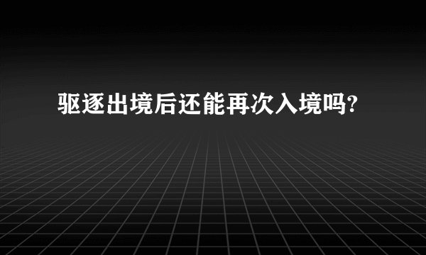 驱逐出境后还能再次入境吗?