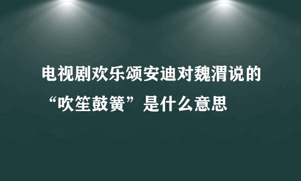 电视剧欢乐颂安迪对魏渭说的“吹笙鼓簧”是什么意思