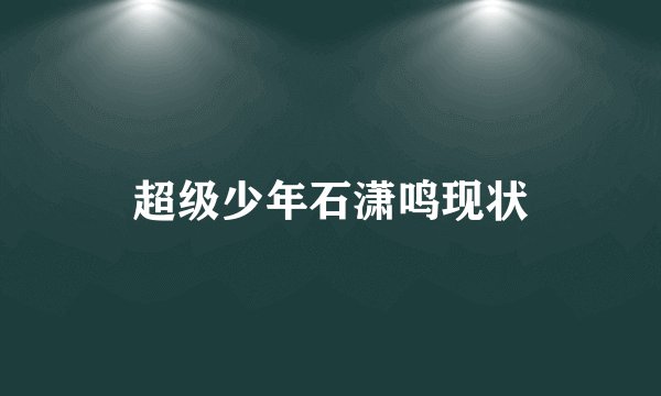 超级少年石潇鸣现状