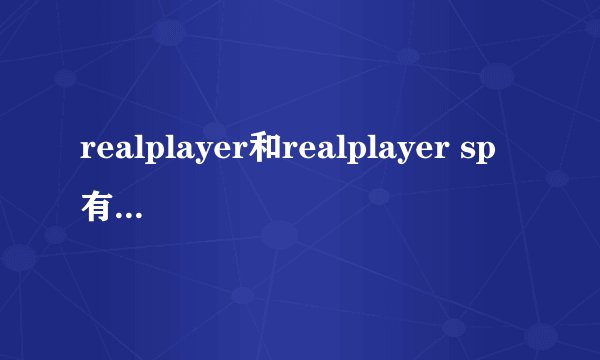 realplayer和realplayer sp有什么区别?