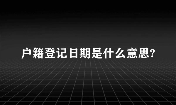 户籍登记日期是什么意思?