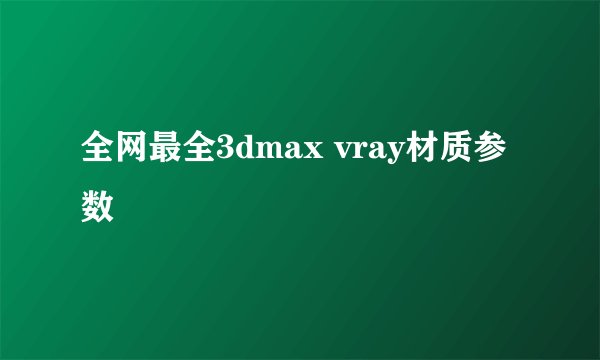 全网最全3dmax vray材质参数