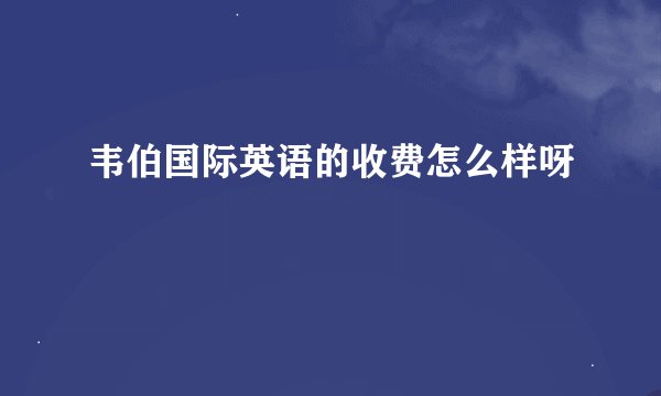 韦伯国际英语的收费怎么样呀