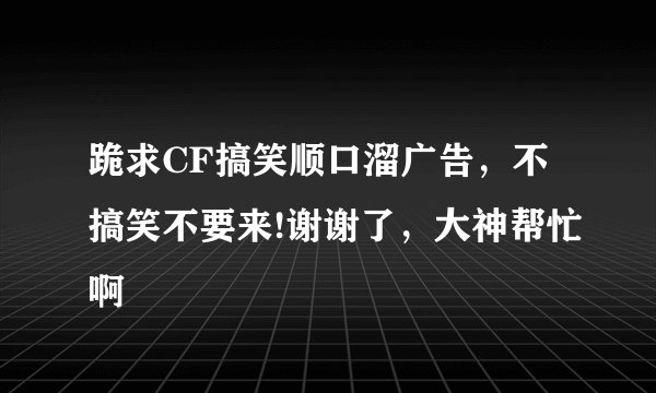 跪求CF搞笑顺口溜广告，不搞笑不要来!谢谢了，大神帮忙啊