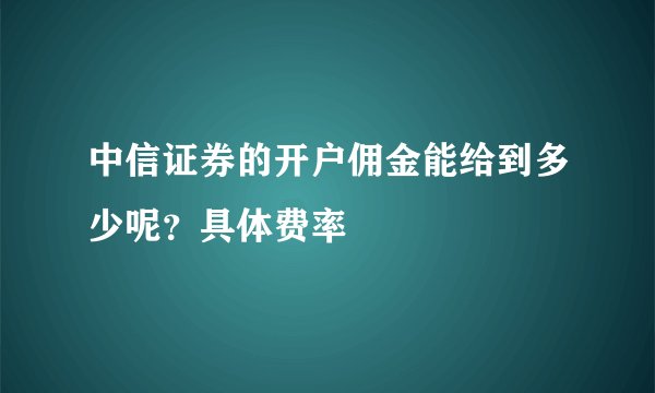 中信证券的开户佣金能给到多少呢?具体费率