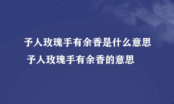 予人玫瑰手有余香是什么意思 予人玫瑰手有余香的意思