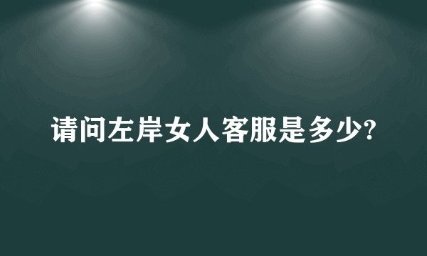 请问左岸女人客服是多少?