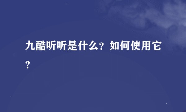 九酷听听是什么？如何使用它？
