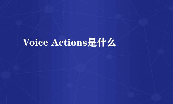 Voice Actions是什么