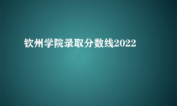 钦州学院录取分数线2022
