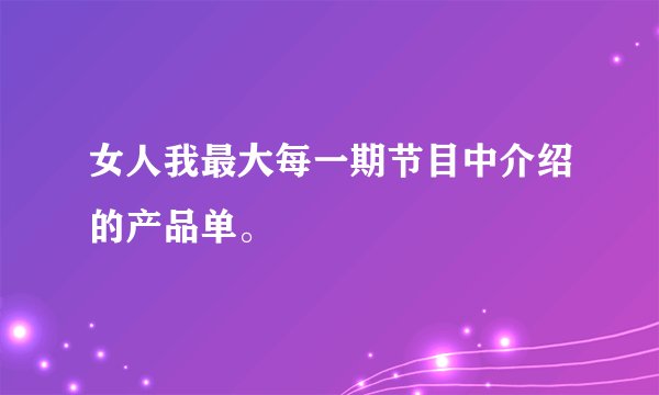 女人我最大每一期节目中介绍的产品单。