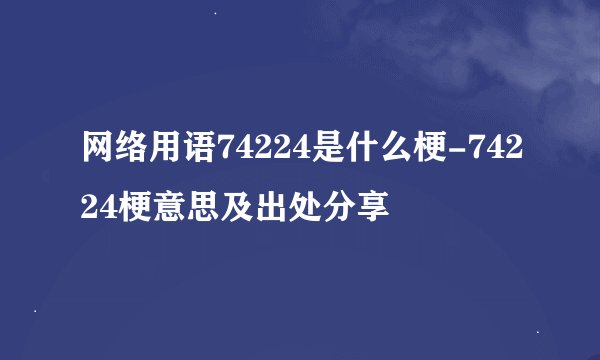 网络用语74224是什么梗-74224梗意思及出处分享