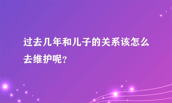 过去几年和儿子的关系该怎么去维护呢?