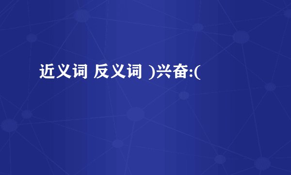 近义词 反义词 )兴奋:(
