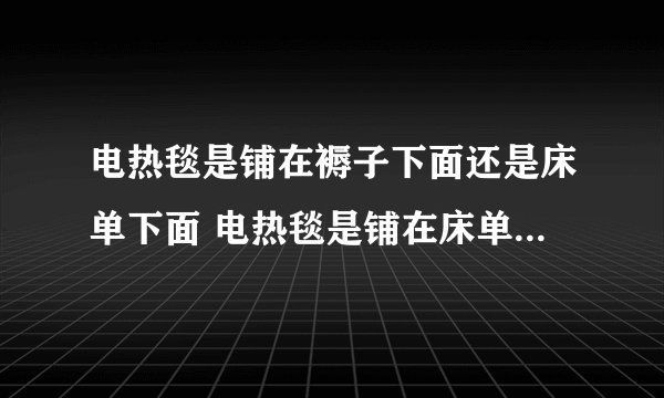电热毯是铺在褥子下面还是床单下面 电热毯是铺在床单下面对吗