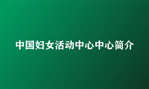 中国妇女活动中心中心简介