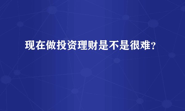 现在做投资理财是不是很难？