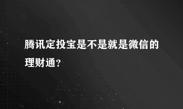 腾讯定投宝是不是就是微信的理财通？