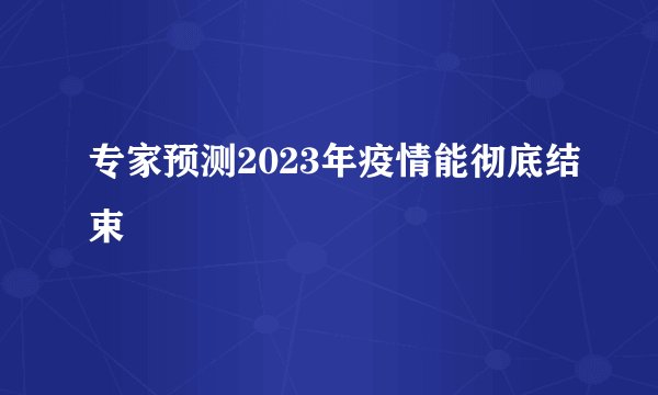 专家预测2023年疫情能彻底结束