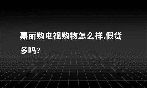嘉丽购电视购物怎么样,假货多吗?