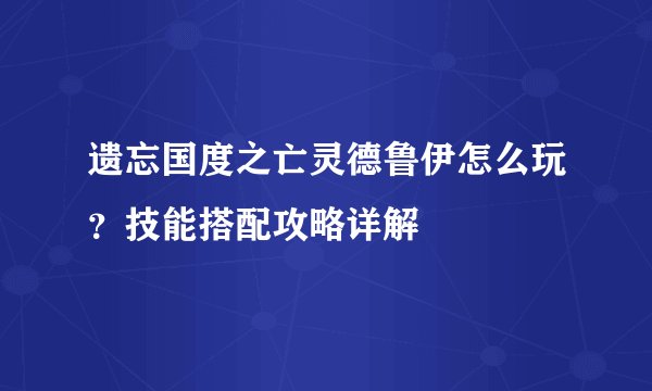 遗忘国度之亡灵德鲁伊怎么玩？技能搭配攻略详解