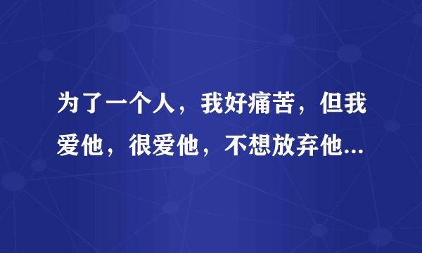 为了一个人，我好痛苦，但我爱他，很爱他，不想放弃他。可他一次又一次的伤我心，真的好痛苦、怎么办？