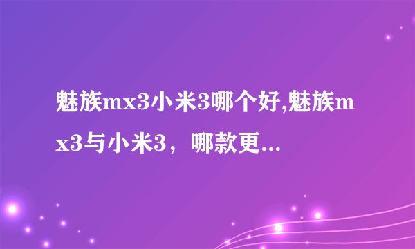 魅族mx3小米3哪个好,魅族mx3与小米3，哪款更胜一筹？