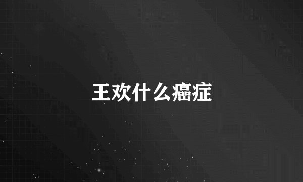 王欢什么癌症