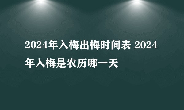 2024年入梅出梅时间表 2024年入梅是农历哪一天