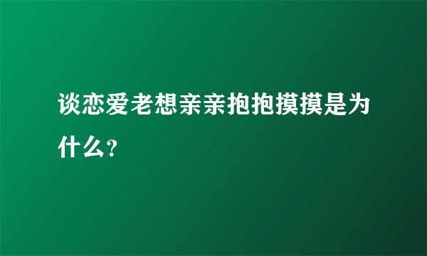 谈恋爱老想亲亲抱抱摸摸是为什么?