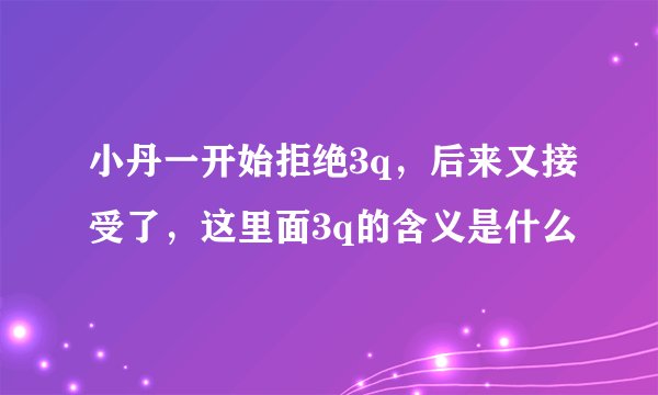 小丹一开始拒绝3q，后来又接受了，这里面3q的含义是什么
