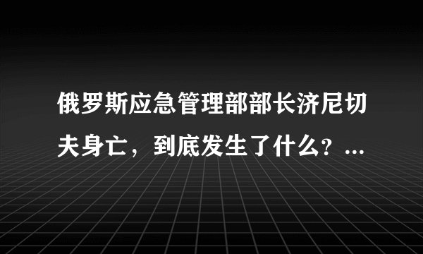 俄罗斯应急管理部部长济尼切夫身亡,到底发生了什么?有何影响?