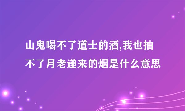 山鬼喝不了道士的酒,我也抽不了月老递来的烟是什么意思