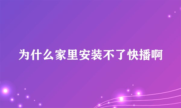 为什么家里安装不了快播啊