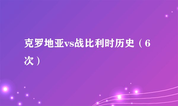 克罗地亚vs战比利时历史（6次）