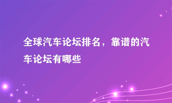 全球汽车论坛排名，靠谱的汽车论坛有哪些