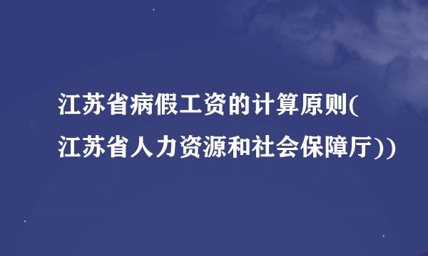 江苏省病假工资的计算原则(江苏省人力资源和社会保障厅))