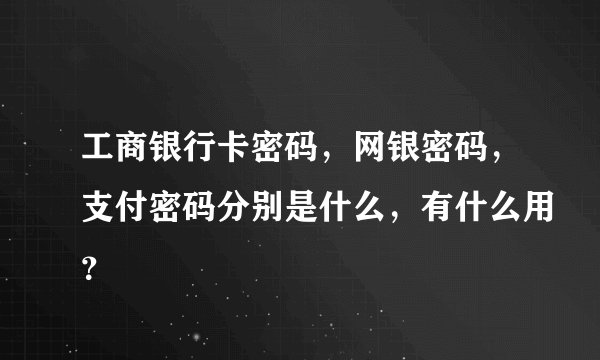 工商银行卡密码,网银密码,支付密码分别是什么,有什么用?
