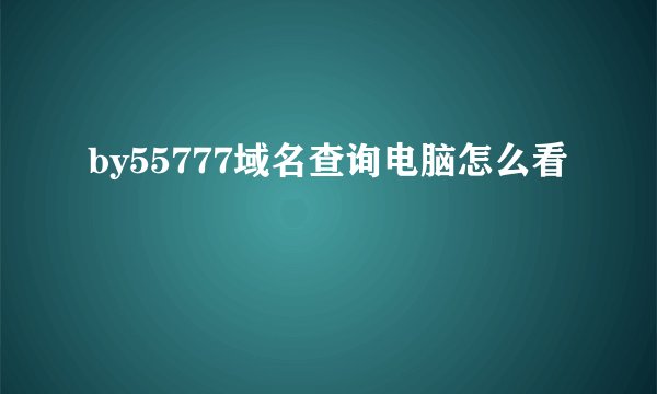 by55777域名查询电脑怎么看