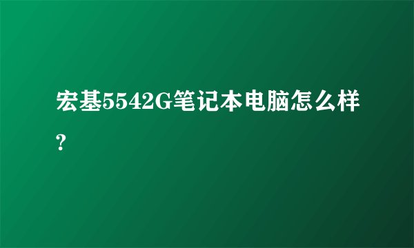 宏基5542G笔记本电脑怎么样?